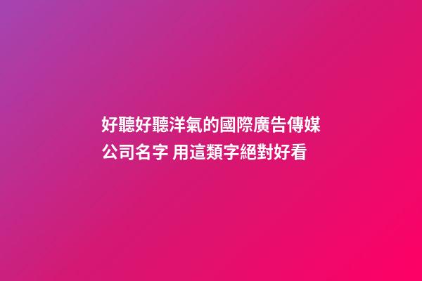 好聽好聽洋氣的國際廣告傳媒公司名字 用這類字絕對好看-第1張-公司起名-玄機派